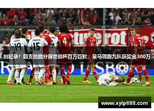 创纪录！四支劲旅分得世俱杯百万巨款，皇马领跑九队获奖金300万