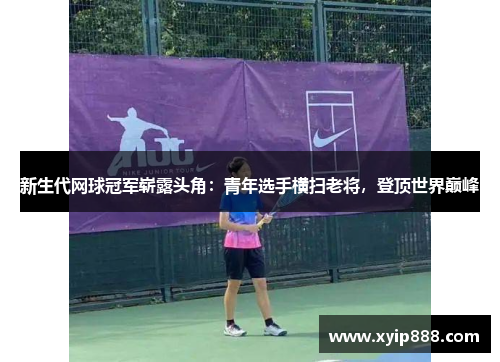 新生代网球冠军崭露头角：青年选手横扫老将，登顶世界巅峰